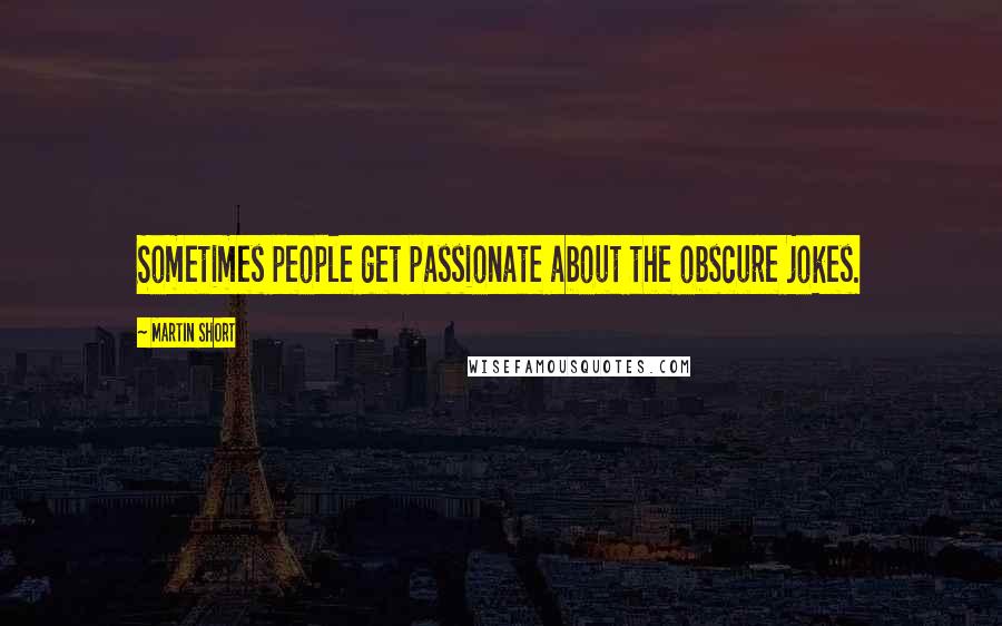 Martin Short Quotes: Sometimes people get passionate about the obscure jokes.