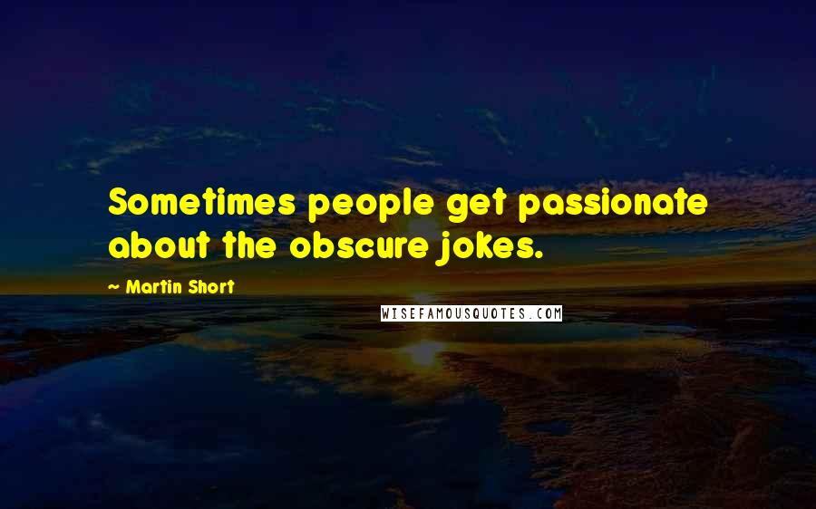 Martin Short Quotes: Sometimes people get passionate about the obscure jokes.