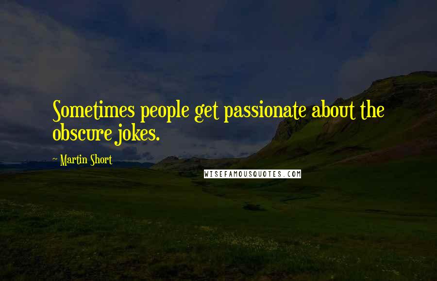 Martin Short Quotes: Sometimes people get passionate about the obscure jokes.