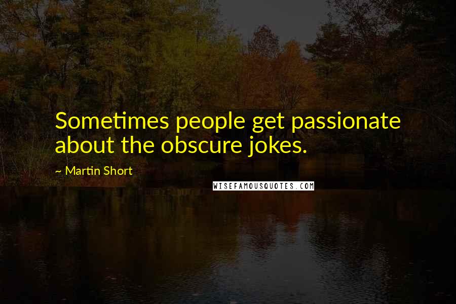 Martin Short Quotes: Sometimes people get passionate about the obscure jokes.