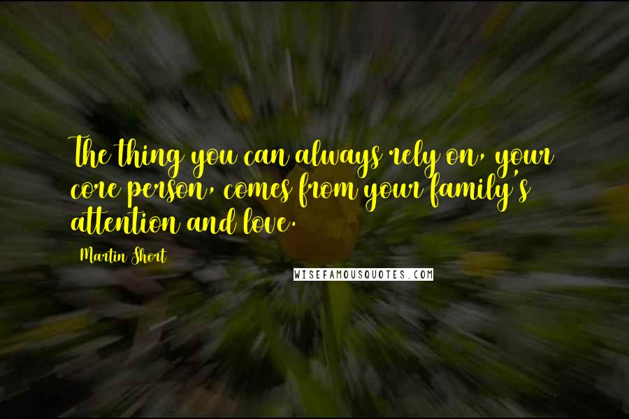 Martin Short Quotes: The thing you can always rely on, your core person, comes from your family's attention and love.