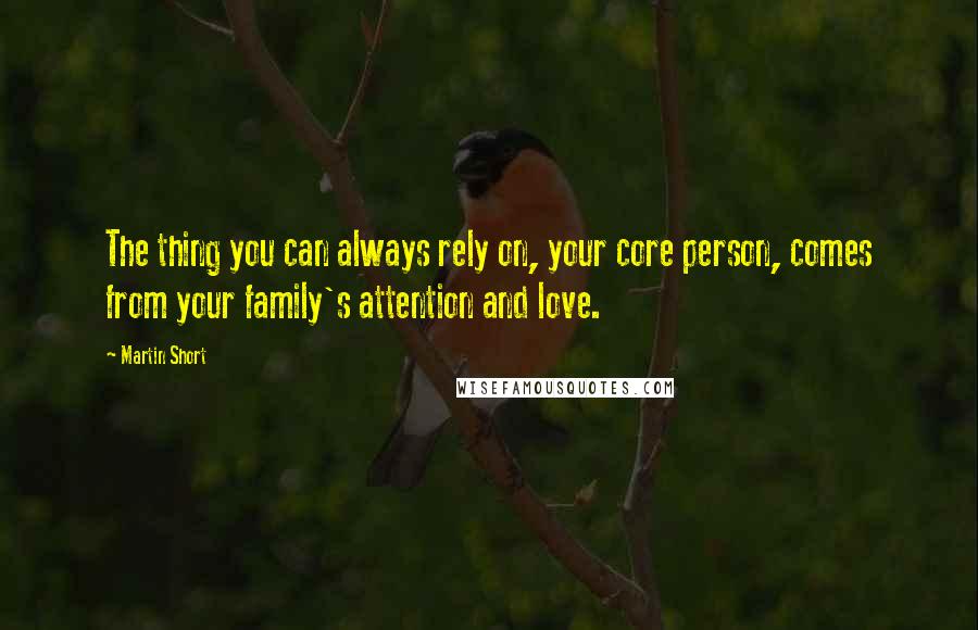 Martin Short Quotes: The thing you can always rely on, your core person, comes from your family's attention and love.