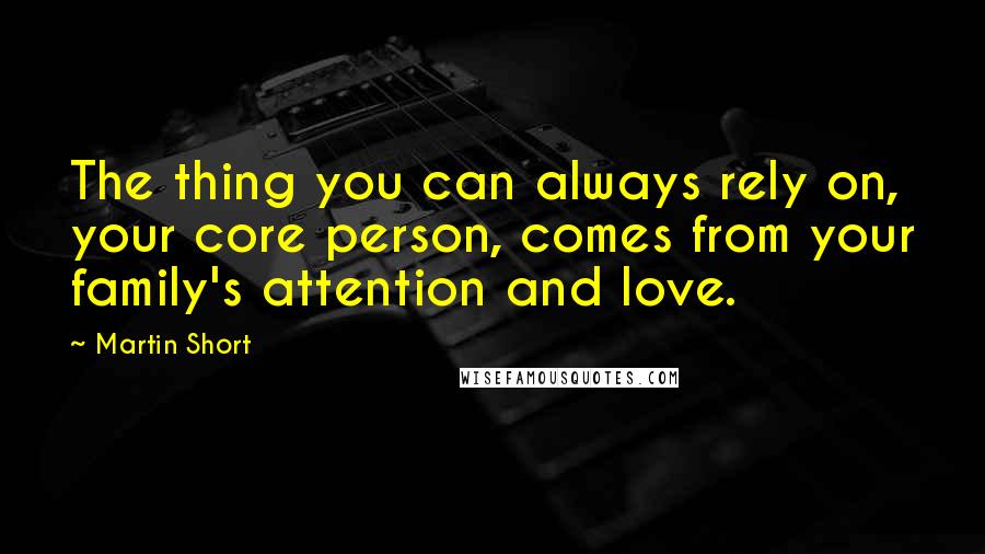 Martin Short Quotes: The thing you can always rely on, your core person, comes from your family's attention and love.