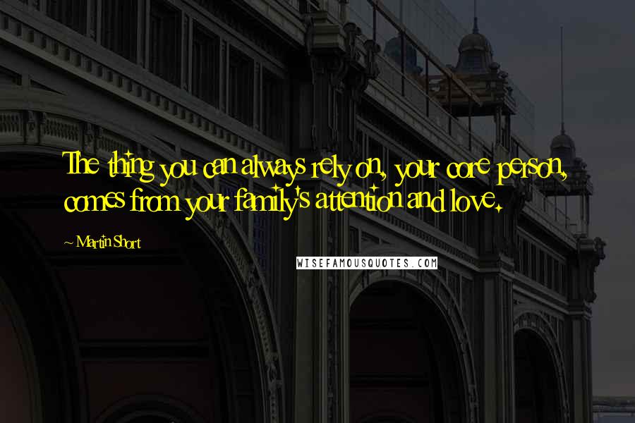 Martin Short Quotes: The thing you can always rely on, your core person, comes from your family's attention and love.