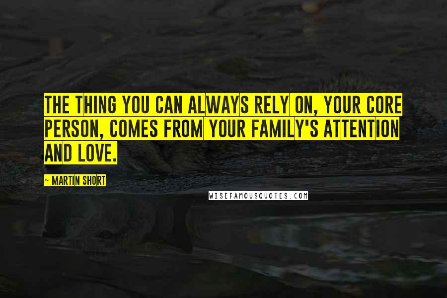 Martin Short Quotes: The thing you can always rely on, your core person, comes from your family's attention and love.