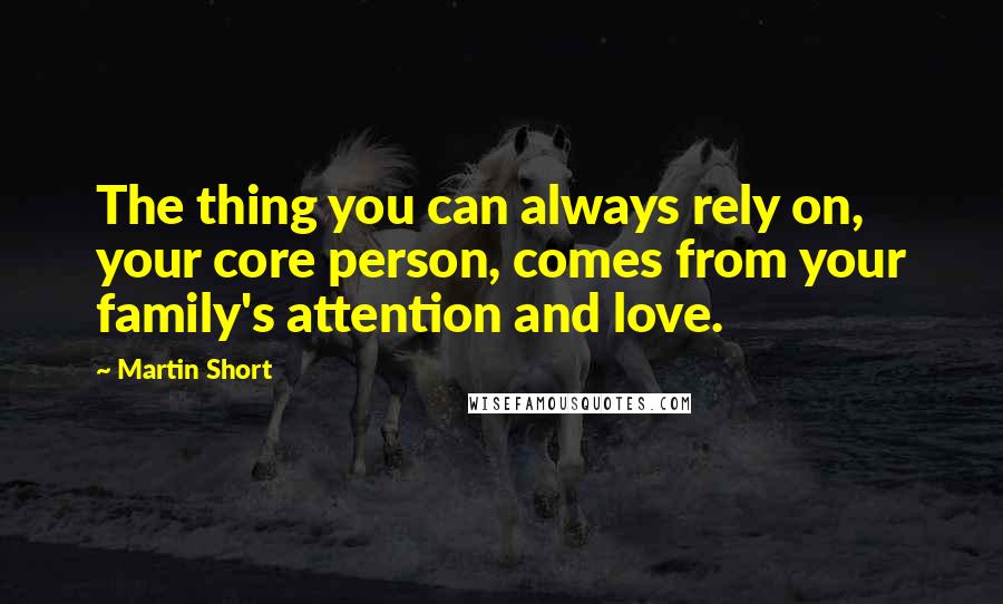 Martin Short Quotes: The thing you can always rely on, your core person, comes from your family's attention and love.