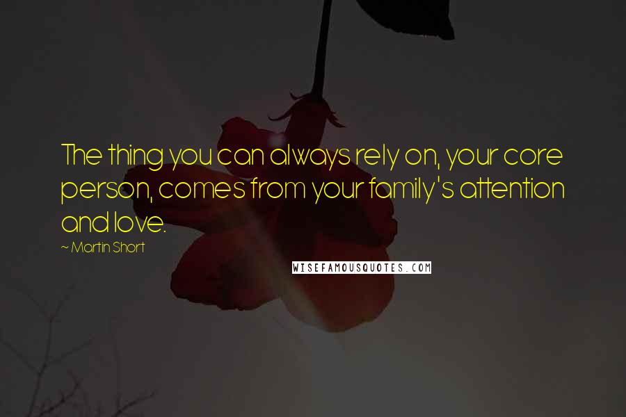 Martin Short Quotes: The thing you can always rely on, your core person, comes from your family's attention and love.