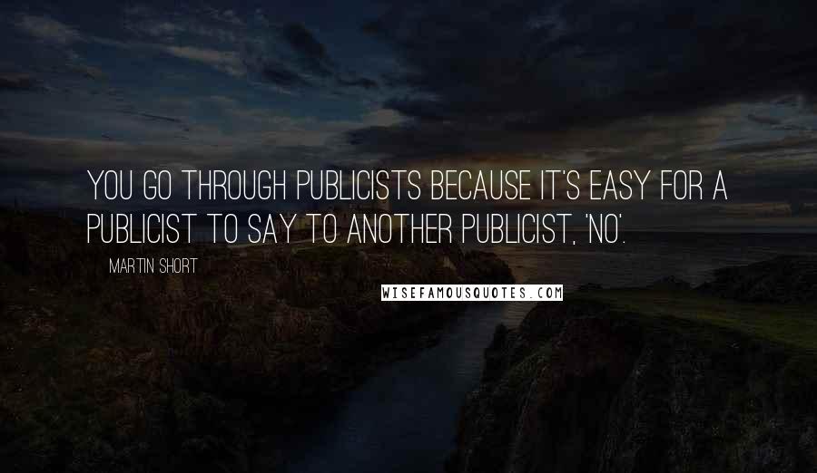 Martin Short Quotes: You go through publicists because it's easy for a publicist to say to another publicist, 'No'.