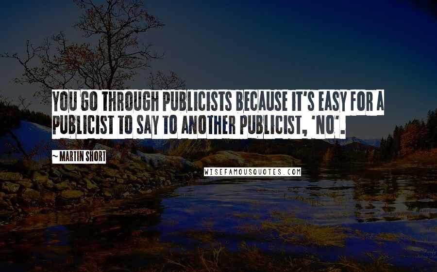 Martin Short Quotes: You go through publicists because it's easy for a publicist to say to another publicist, 'No'.