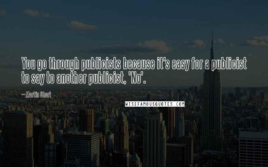 Martin Short Quotes: You go through publicists because it's easy for a publicist to say to another publicist, 'No'.