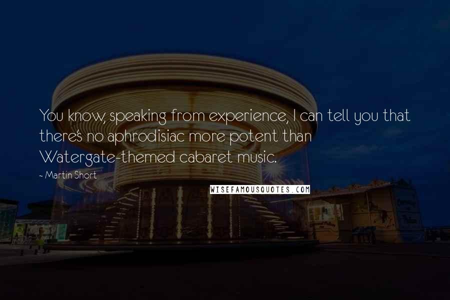 Martin Short Quotes: You know, speaking from experience, I can tell you that there's no aphrodisiac more potent than Watergate-themed cabaret music.