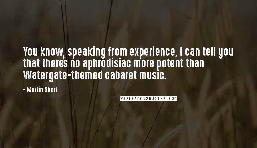 Martin Short Quotes: You know, speaking from experience, I can tell you that there's no aphrodisiac more potent than Watergate-themed cabaret music.