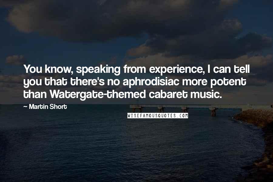 Martin Short Quotes: You know, speaking from experience, I can tell you that there's no aphrodisiac more potent than Watergate-themed cabaret music.