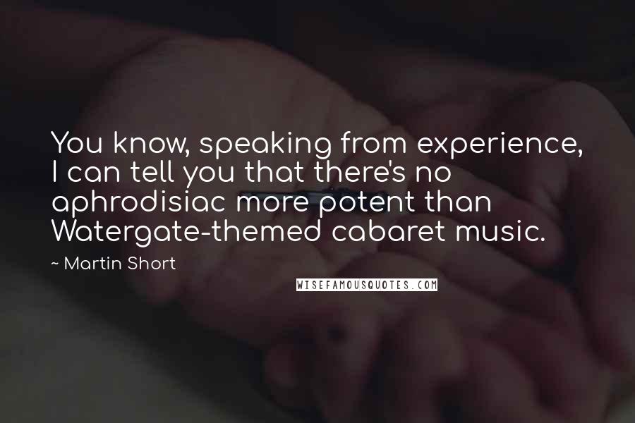 Martin Short Quotes: You know, speaking from experience, I can tell you that there's no aphrodisiac more potent than Watergate-themed cabaret music.