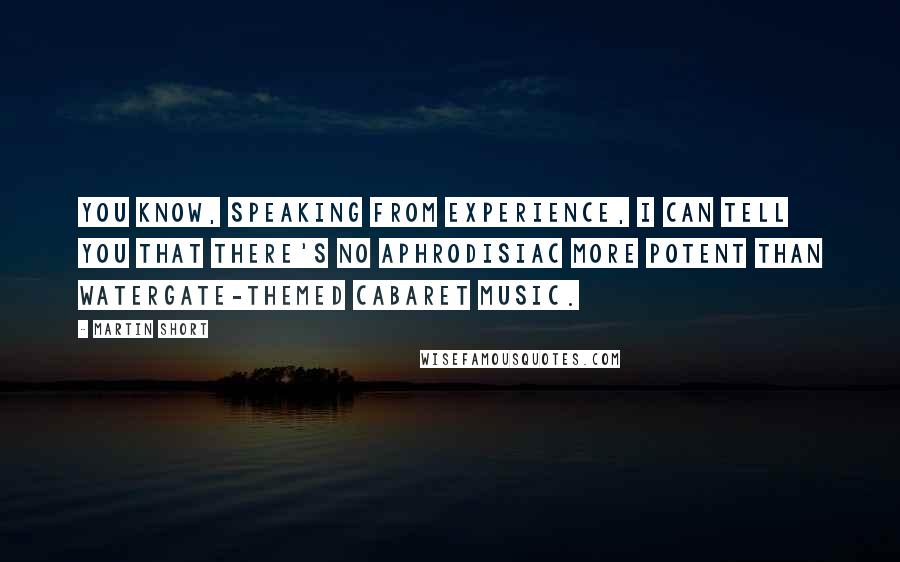 Martin Short Quotes: You know, speaking from experience, I can tell you that there's no aphrodisiac more potent than Watergate-themed cabaret music.
