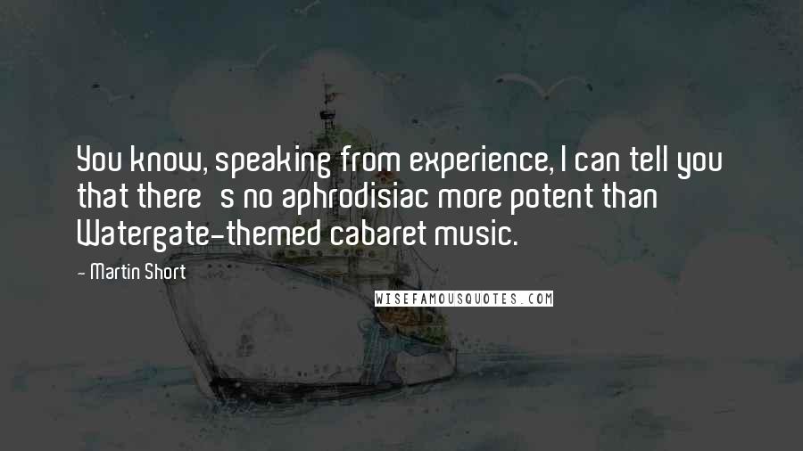 Martin Short Quotes: You know, speaking from experience, I can tell you that there's no aphrodisiac more potent than Watergate-themed cabaret music.