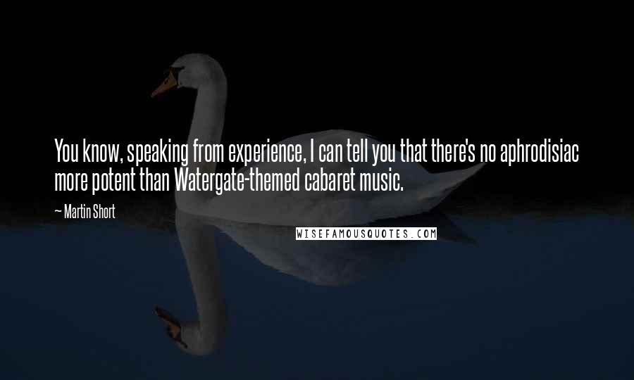 Martin Short Quotes: You know, speaking from experience, I can tell you that there's no aphrodisiac more potent than Watergate-themed cabaret music.