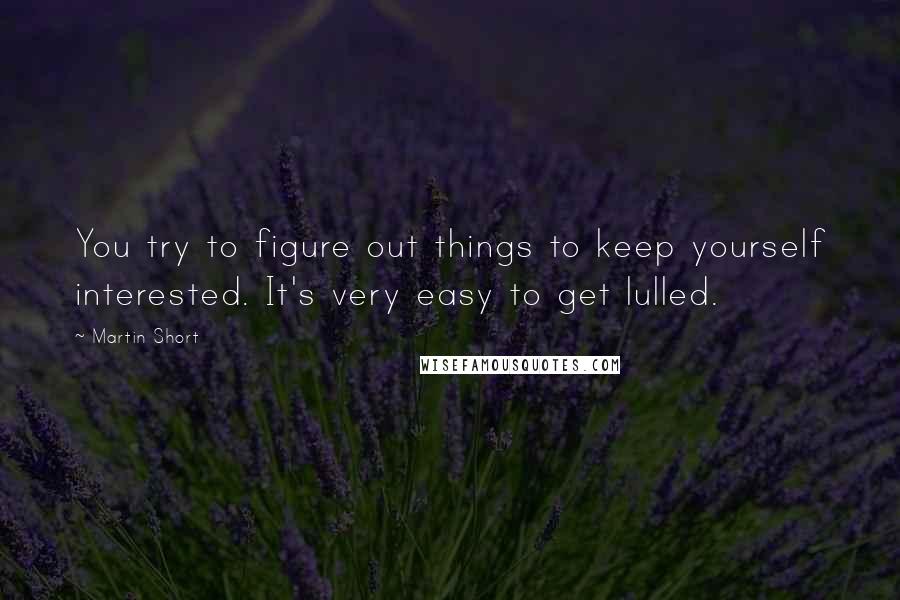 Martin Short Quotes: You try to figure out things to keep yourself interested. It's very easy to get lulled.