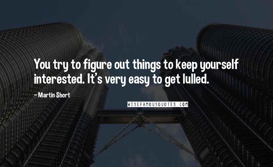 Martin Short Quotes: You try to figure out things to keep yourself interested. It's very easy to get lulled.