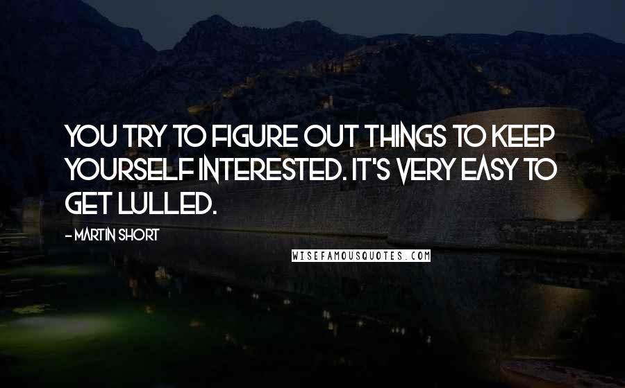 Martin Short Quotes: You try to figure out things to keep yourself interested. It's very easy to get lulled.