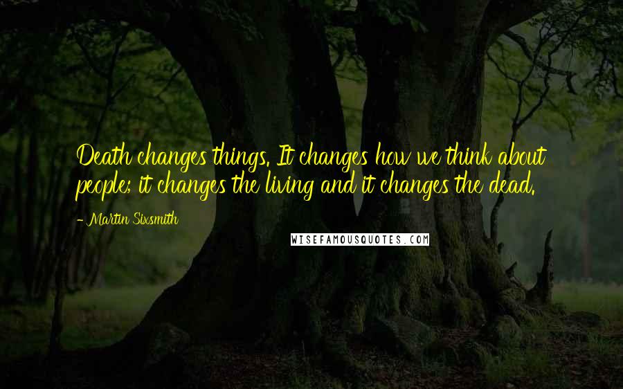 Martin Sixsmith Quotes: Death changes things. It changes how we think about people; it changes the living and it changes the dead.