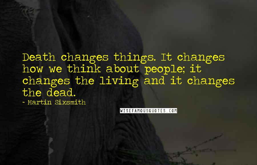 Martin Sixsmith Quotes: Death changes things. It changes how we think about people; it changes the living and it changes the dead.