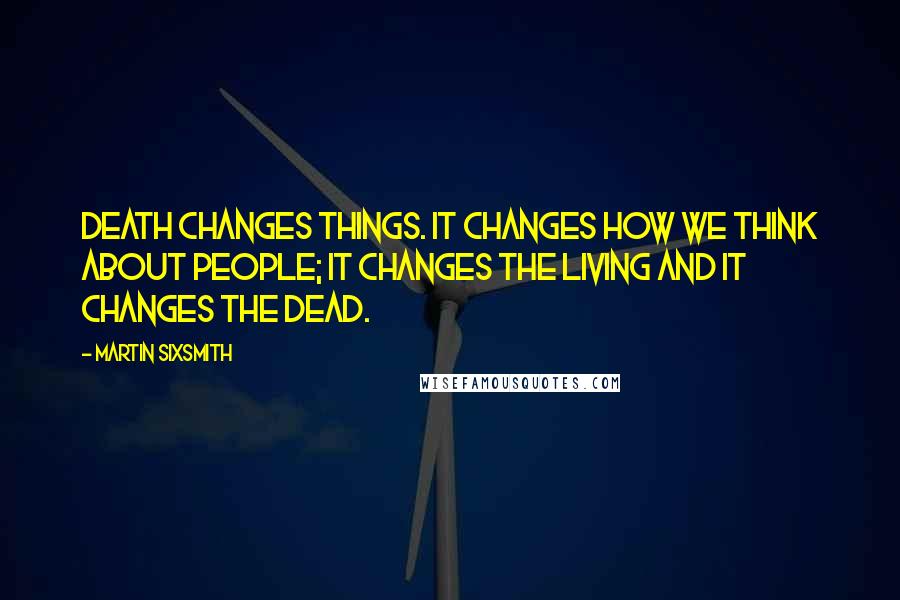 Martin Sixsmith Quotes: Death changes things. It changes how we think about people; it changes the living and it changes the dead.