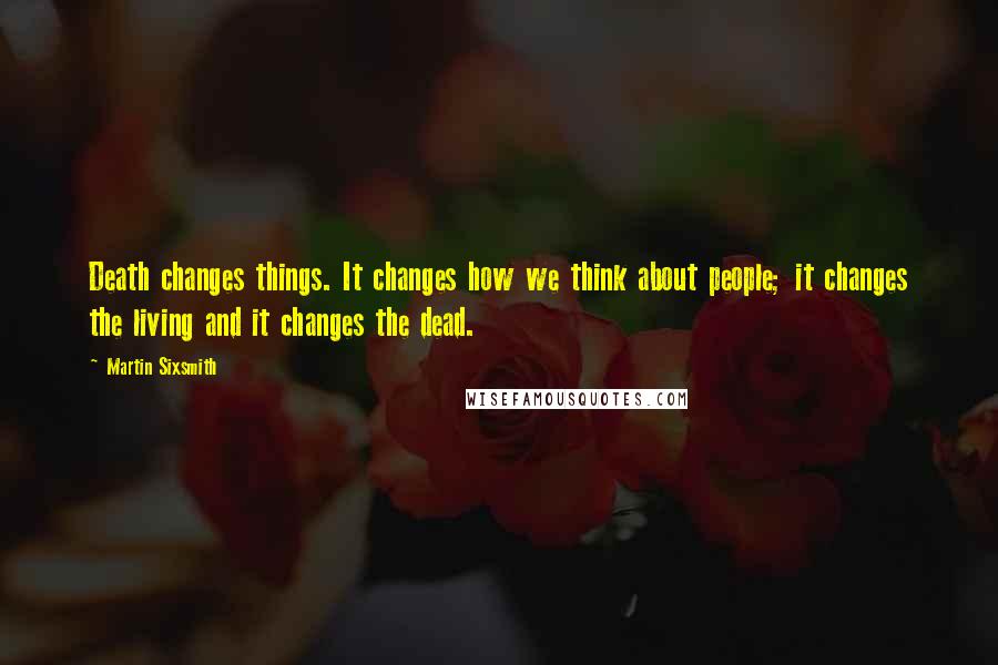 Martin Sixsmith Quotes: Death changes things. It changes how we think about people; it changes the living and it changes the dead.