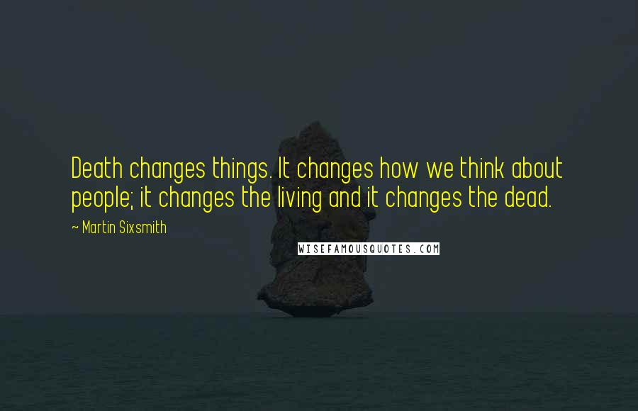 Martin Sixsmith Quotes: Death changes things. It changes how we think about people; it changes the living and it changes the dead.
