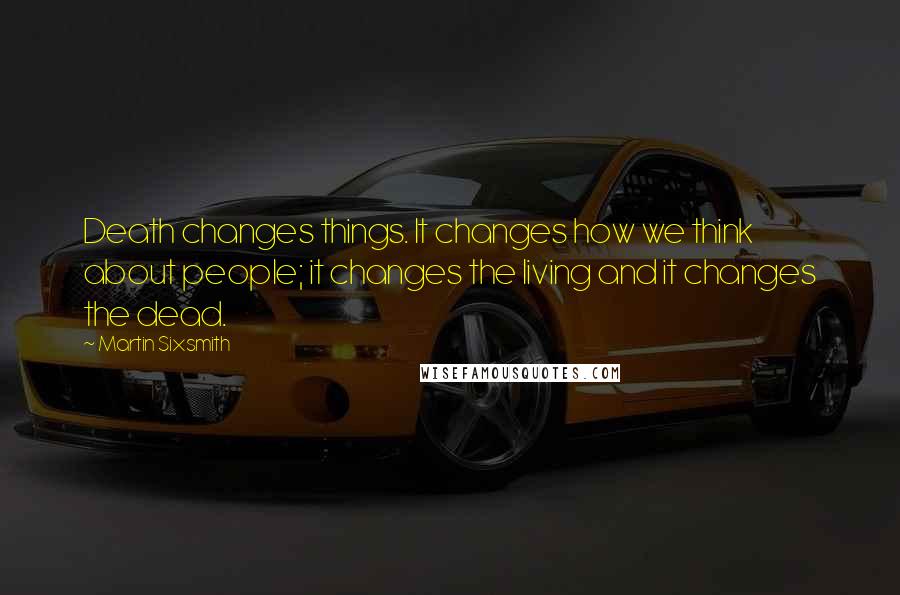 Martin Sixsmith Quotes: Death changes things. It changes how we think about people; it changes the living and it changes the dead.