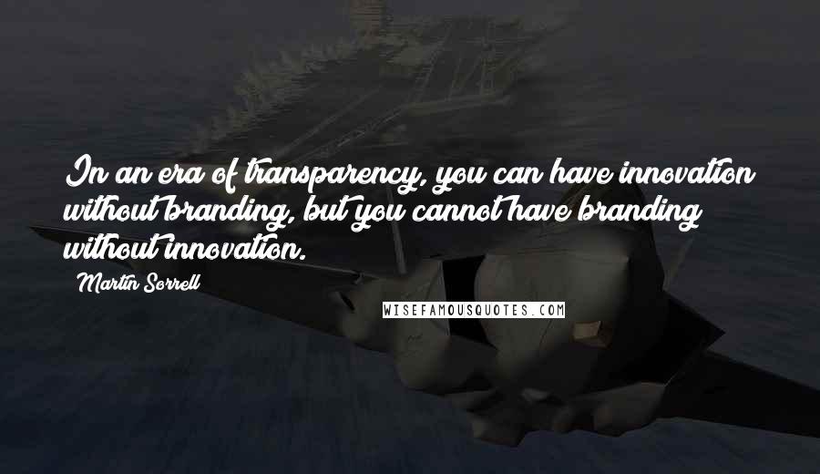 Martin Sorrell Quotes: In an era of transparency, you can have innovation without branding, but you cannot have branding without innovation.