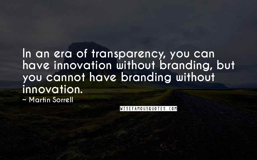 Martin Sorrell Quotes: In an era of transparency, you can have innovation without branding, but you cannot have branding without innovation.