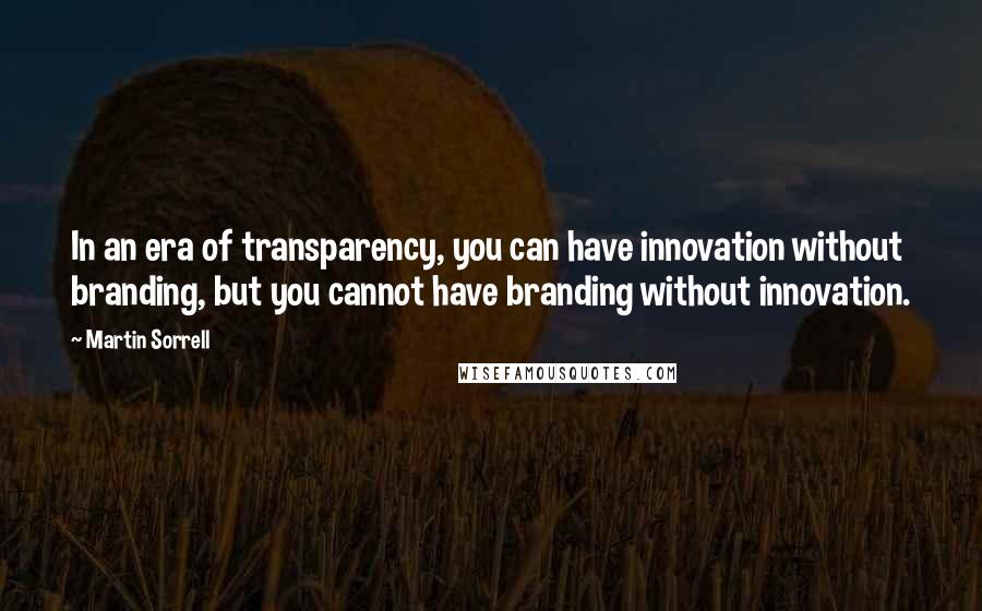 Martin Sorrell Quotes: In an era of transparency, you can have innovation without branding, but you cannot have branding without innovation.