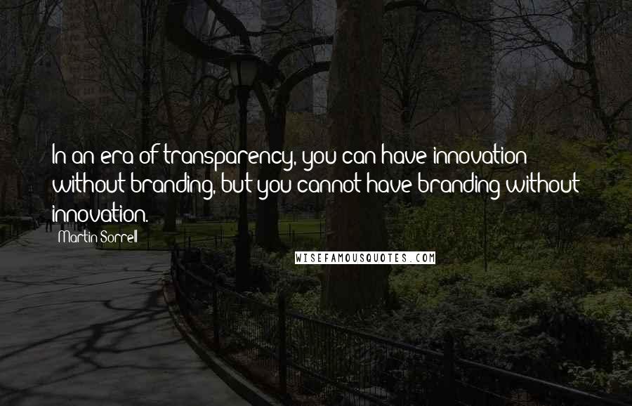 Martin Sorrell Quotes: In an era of transparency, you can have innovation without branding, but you cannot have branding without innovation.