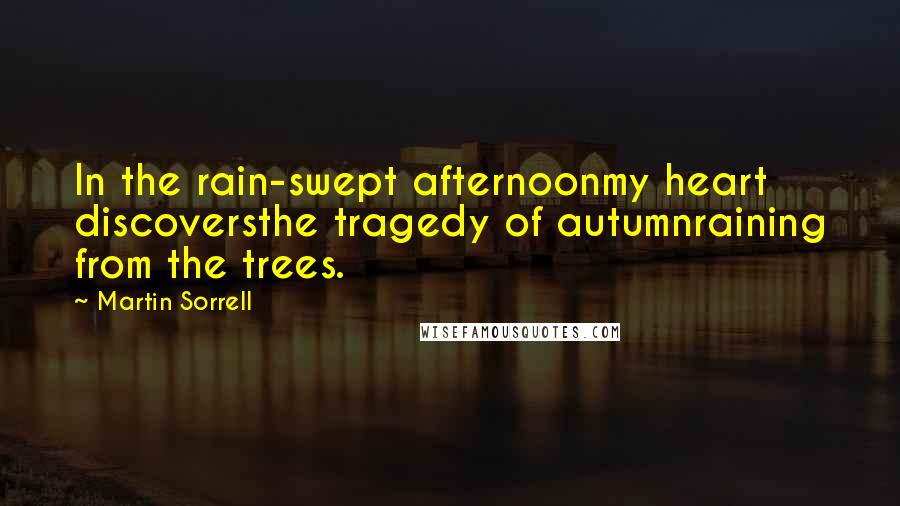 Martin Sorrell Quotes: In the rain-swept afternoonmy heart discoversthe tragedy of autumnraining from the trees.