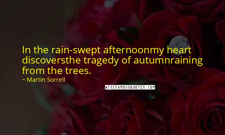 Martin Sorrell Quotes: In the rain-swept afternoonmy heart discoversthe tragedy of autumnraining from the trees.