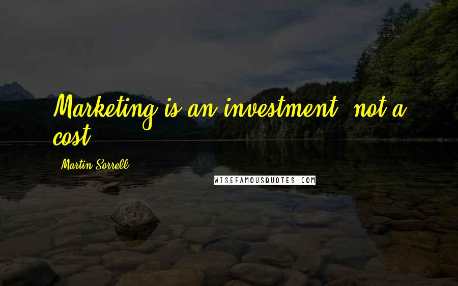 Martin Sorrell Quotes: Marketing is an investment, not a cost.