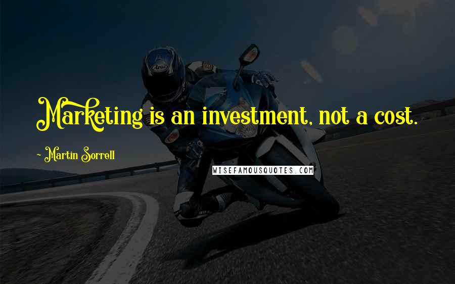 Martin Sorrell Quotes: Marketing is an investment, not a cost.