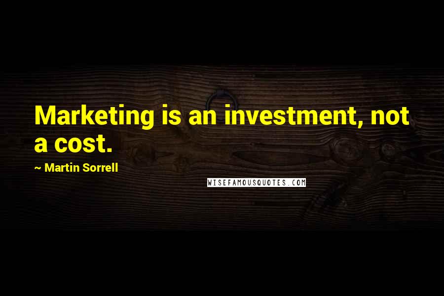 Martin Sorrell Quotes: Marketing is an investment, not a cost.