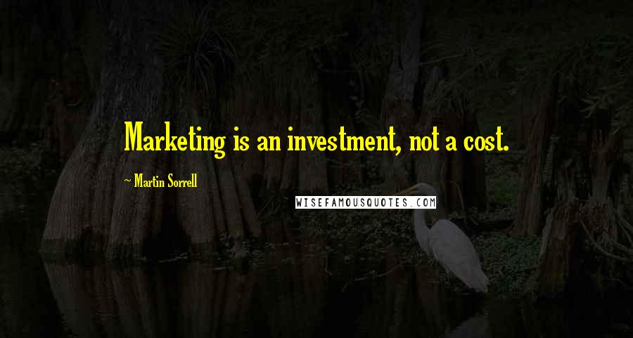 Martin Sorrell Quotes: Marketing is an investment, not a cost.