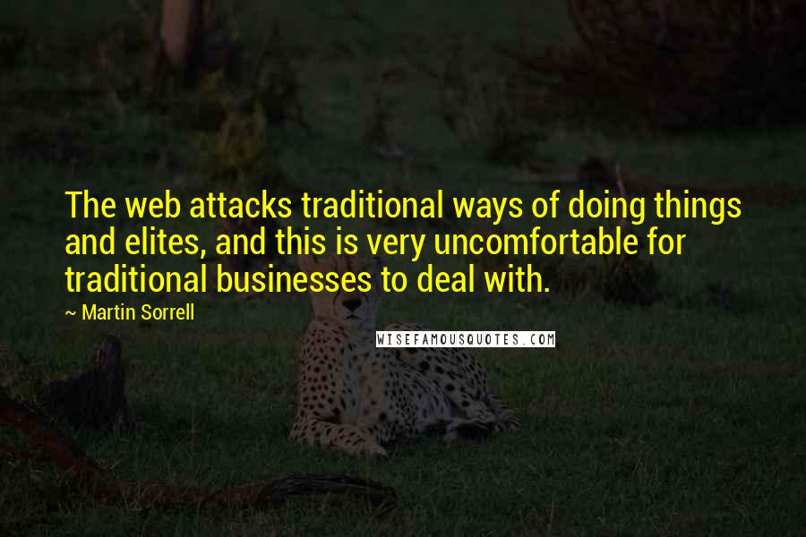 Martin Sorrell Quotes: The web attacks traditional ways of doing things and elites, and this is very uncomfortable for traditional businesses to deal with.