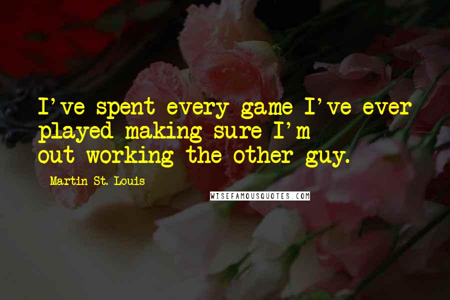 Martin St. Louis Quotes: I've spent every game I've ever played making sure I'm out-working the other guy.