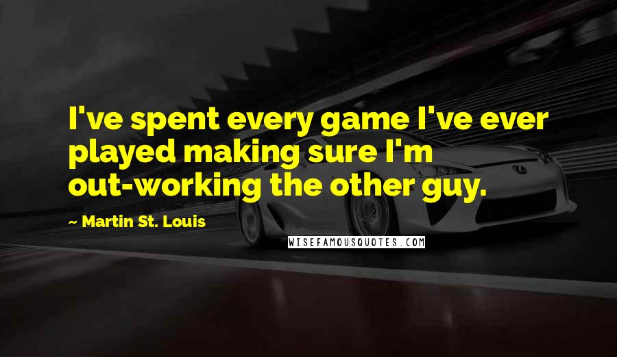 Martin St. Louis Quotes: I've spent every game I've ever played making sure I'm out-working the other guy.