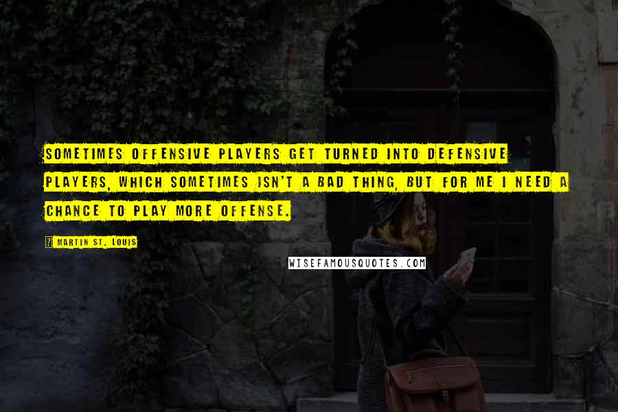 Martin St. Louis Quotes: Sometimes offensive players get turned into defensive players, which sometimes isn't a bad thing, but for me I need a chance to play more offense.