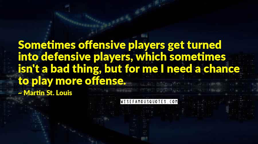 Martin St. Louis Quotes: Sometimes offensive players get turned into defensive players, which sometimes isn't a bad thing, but for me I need a chance to play more offense.