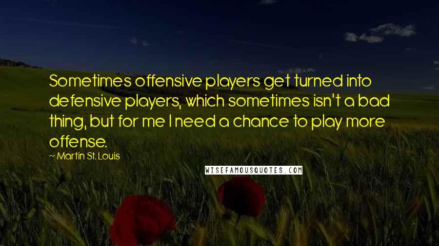 Martin St. Louis Quotes: Sometimes offensive players get turned into defensive players, which sometimes isn't a bad thing, but for me I need a chance to play more offense.