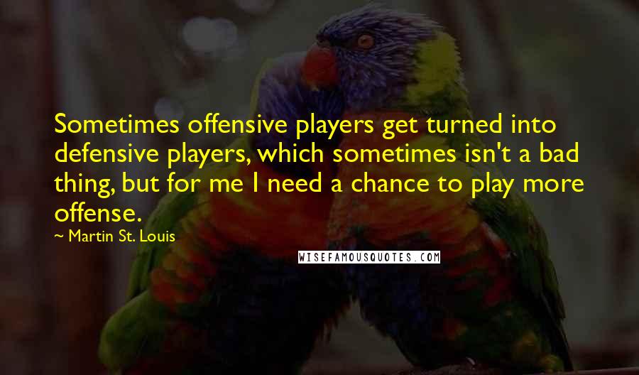 Martin St. Louis Quotes: Sometimes offensive players get turned into defensive players, which sometimes isn't a bad thing, but for me I need a chance to play more offense.