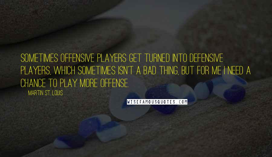 Martin St. Louis Quotes: Sometimes offensive players get turned into defensive players, which sometimes isn't a bad thing, but for me I need a chance to play more offense.