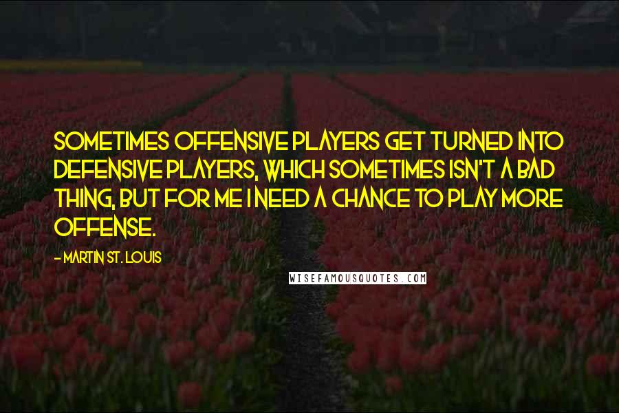 Martin St. Louis Quotes: Sometimes offensive players get turned into defensive players, which sometimes isn't a bad thing, but for me I need a chance to play more offense.