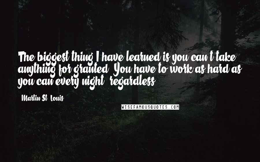 Martin St. Louis Quotes: The biggest thing I have learned is you can't take anything for granted. You have to work as hard as you can every night, regardless.